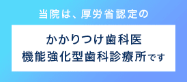 当院は、厚労省認定のかかりつけ歯科医機能強化型歯科診療です