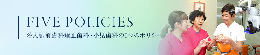 FIVE POLICIES 汐入駅前歯科 矯正歯科・小児歯科の5つのポリシー